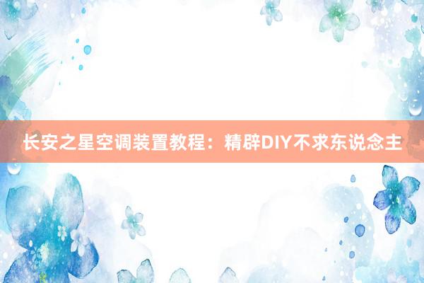 长安之星空调装置教程：精辟DIY不求东说念主