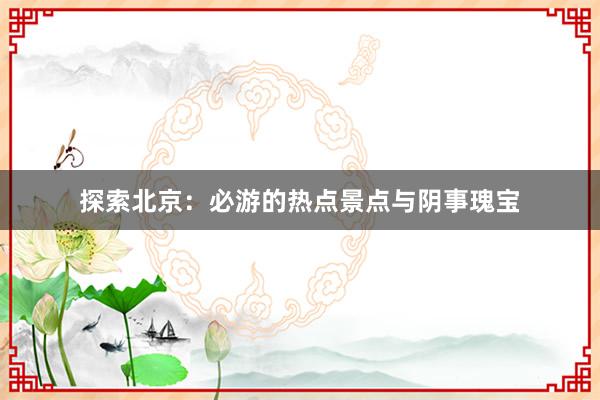 探索北京：必游的热点景点与阴事瑰宝