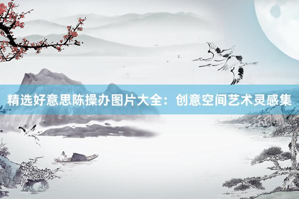 精选好意思陈操办图片大全：创意空间艺术灵感集